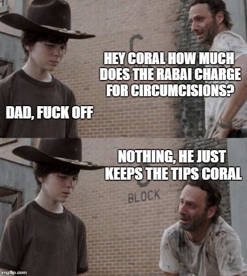 Rick and Carl Meme | HEY CORAL HOW MUCH DOES THE RABAI CHARGE FOR CIRCUMCISIONS? DAD, FUCK OFF; NOTHING, HE JUST KEEPS THE TIPS CORAL | image tagged in memes,rick and carl,HeyCarl | made w/ Imgflip meme maker