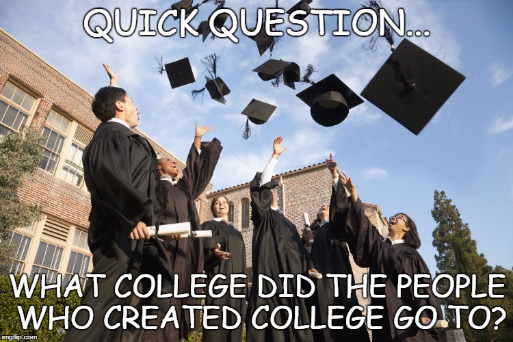 QUICK QUESTION... WHAT COLLEGE DID THE PEOPLE WHO CREATED COLLEGE GO TO? | image tagged in what college | made w/ Imgflip meme maker