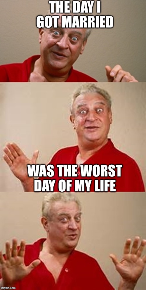 bad pun Dangerfield  | THE DAY I GOT MARRIED; WAS THE WORST DAY OF MY LIFE | image tagged in bad pun dangerfield | made w/ Imgflip meme maker