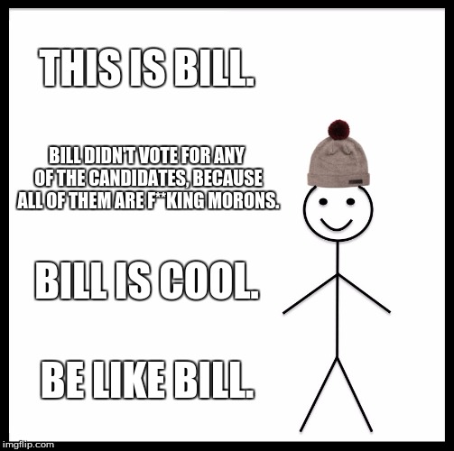 Be Like Bill Meme | THIS IS BILL. BILL DIDN'T VOTE FOR ANY OF THE CANDIDATES, BECAUSE ALL OF THEM ARE F**KING MORONS. BILL IS COOL. BE LIKE BILL. | image tagged in memes,be like bill | made w/ Imgflip meme maker