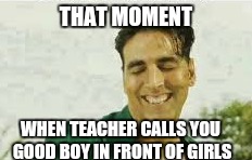 It happens though. | THAT MOMENT; WHEN TEACHER CALLS YOU GOOD BOY IN FRONT OF GIRLS | image tagged in akshay kumar,memes | made w/ Imgflip meme maker