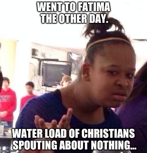Black Girl Wat | WENT TO FATIMA THE OTHER DAY. WATER LOAD OF CHRISTIANS SPOUTING ABOUT NOTHING... | image tagged in memes,black girl wat | made w/ Imgflip meme maker