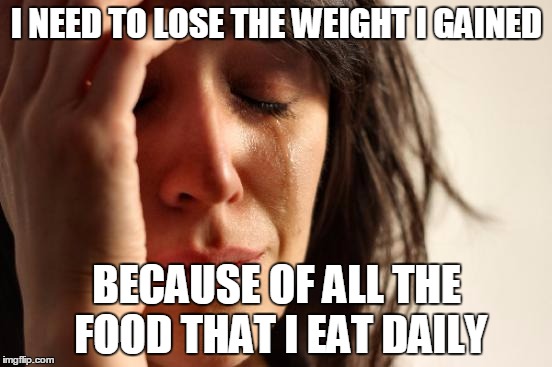 First World Problems | I NEED TO LOSE THE WEIGHT I GAINED; BECAUSE OF ALL THE FOOD THAT I EAT DAILY | image tagged in memes,first world problems | made w/ Imgflip meme maker
