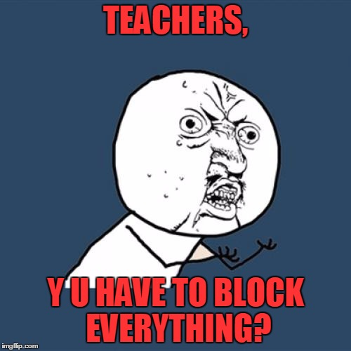 Y U No Meme | TEACHERS, Y U HAVE TO BLOCK EVERYTHING? | image tagged in memes,y u no | made w/ Imgflip meme maker