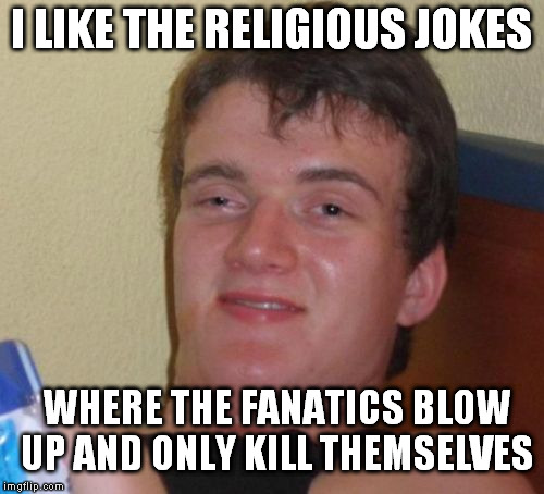 10 Guy Meme | I LIKE THE RELIGIOUS JOKES WHERE THE FANATICS BLOW UP AND ONLY KILL THEMSELVES | image tagged in memes,10 guy | made w/ Imgflip meme maker