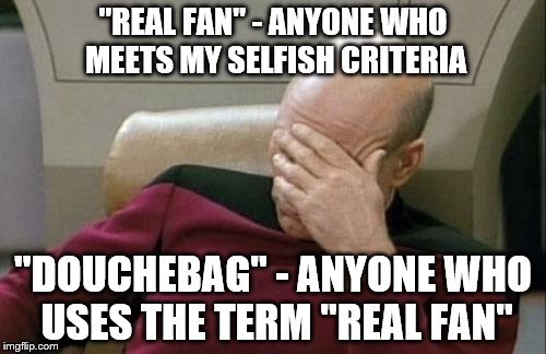 Captain Picard Facepalm | "REAL FAN" - ANYONE WHO MEETS MY SELFISH CRITERIA; "DOUCHEBAG" - ANYONE WHO USES THE TERM "REAL FAN" | image tagged in memes,captain picard facepalm | made w/ Imgflip meme maker