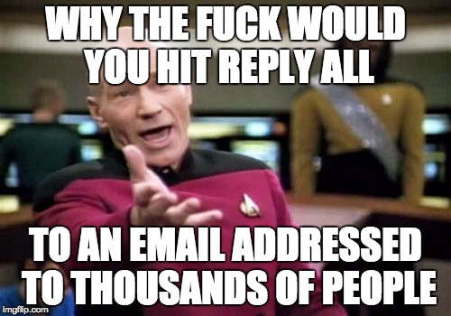 Picard Wtf Meme | WHY THE FUCK WOULD YOU HIT REPLY ALL; TO AN EMAIL ADDRESSED TO THOUSANDS OF PEOPLE | image tagged in memes,picard wtf,AdviceAnimals | made w/ Imgflip meme maker