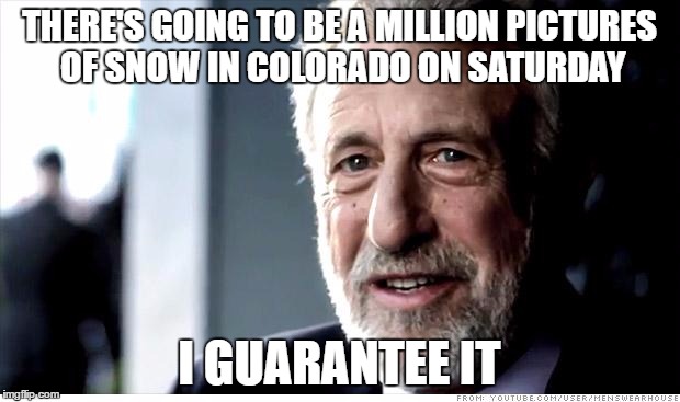 I Guarantee It Meme | THERE'S GOING TO BE A MILLION PICTURES OF SNOW IN COLORADO ON SATURDAY; I GUARANTEE IT | image tagged in memes,i guarantee it,AdviceAnimals | made w/ Imgflip meme maker
