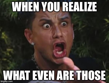 WHEN YOU REALIZE; WHAT EVEN ARE THOSE | image tagged in funny memes | made w/ Imgflip meme maker