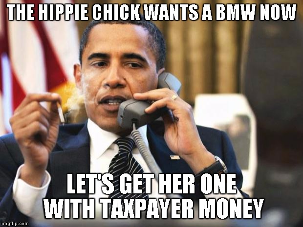 Obama smoking | THE HIPPIE CHICK WANTS A BMW NOW LET'S GET HER ONE WITH TAXPAYER MONEY | image tagged in obama smoking | made w/ Imgflip meme maker
