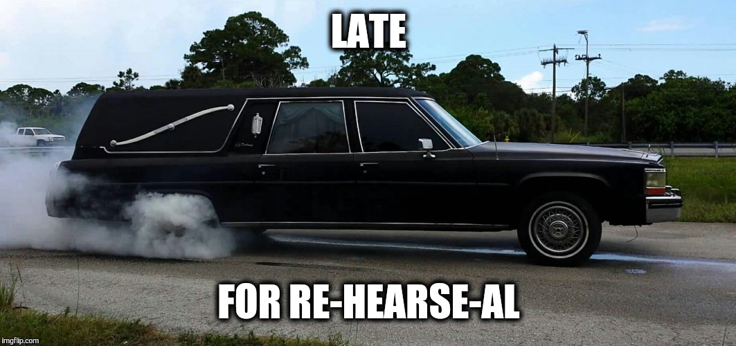  This dude could be making a Grave mistake. | LATE; FOR RE-HEARSE-AL | image tagged in memes,band,car,drag race,racing | made w/ Imgflip meme maker