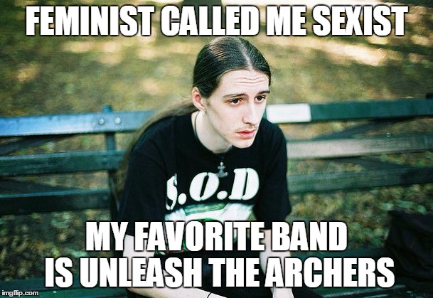 Depressed Metalhead | FEMINIST CALLED ME SEXIST; MY FAVORITE BAND IS UNLEASH THE ARCHERS | image tagged in depressed metalhead,feminist,stupid people,funny,heavy metal,music | made w/ Imgflip meme maker