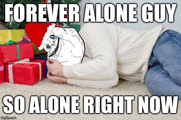 Forever Alone Xmas | FOREVER ALONE GUY SO ALONE RIGHT NOW | image tagged in forever alone xmas | made w/ Imgflip meme maker