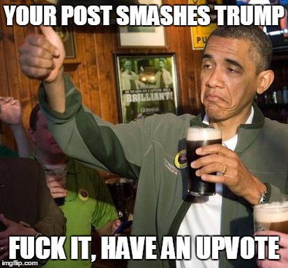 obama | YOUR POST SMASHES TRUMP; FUCK IT, HAVE AN UPVOTE | image tagged in obama | made w/ Imgflip meme maker