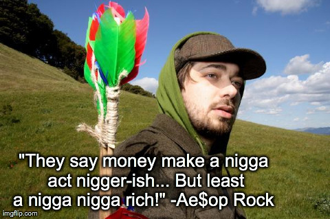 "They say money make a n**ga act ni**er-ish...
But least a n**ga n**ga rich!" -Ae$op Rock
 | made w/ Imgflip meme maker