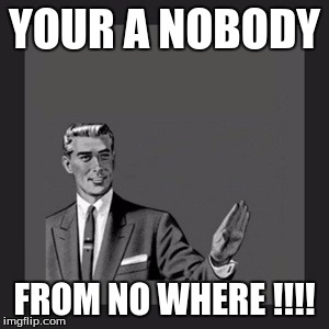Kill Yourself Guy | YOUR A NOBODY; FROM NO WHERE !!!! | image tagged in memes,kill yourself guy | made w/ Imgflip meme maker