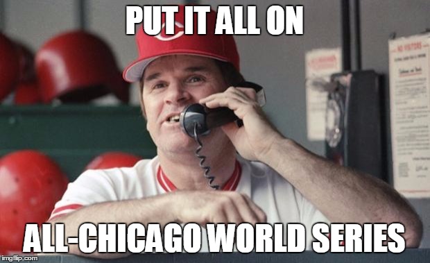 Pete Rose | PUT IT ALL ON; ALL-CHICAGO WORLD SERIES | image tagged in pete rose | made w/ Imgflip meme maker
