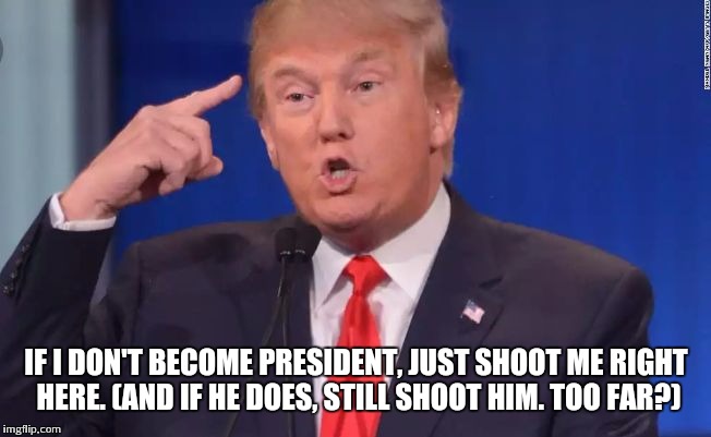 IF I DON'T BECOME PRESIDENT, JUST SHOOT ME RIGHT HERE. (AND IF HE DOES, STILL SHOOT HIM. TOO FAR?) | image tagged in donald trump | made w/ Imgflip meme maker