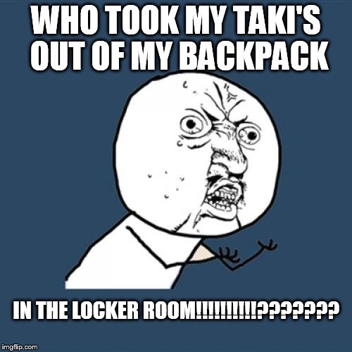 Y U No | WHO TOOK MY TAKI'S OUT OF MY BACKPACK; IN THE LOCKER ROOM!!!!!!!!!!??????? | image tagged in memes,y u no | made w/ Imgflip meme maker