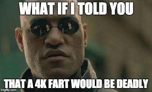 It's a density thing. | WHAT IF I TOLD YOU; THAT A 4K FART WOULD BE DEADLY | image tagged in memes,matrix morpheus | made w/ Imgflip meme maker