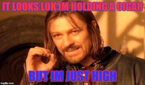 One Does Not Simply | IT LOOKS LOK IM HOLDING A CIGAR; BUT IM JUST HIGH | image tagged in memes,one does not simply | made w/ Imgflip meme maker