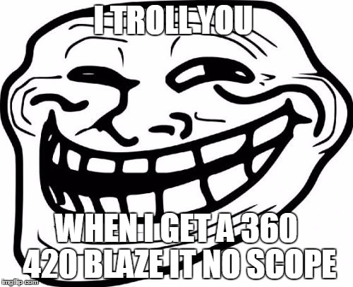Troll Face | I TROLL YOU; WHEN I GET A 360 420 BLAZE IT NO SCOPE | image tagged in memes,troll face | made w/ Imgflip meme maker
