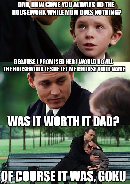 Finding Neverland Meme | DAD, HOW COME YOU ALWAYS DO THE HOUSEWORK WHILE MOM DOES NOTHING? BECAUSE I PROMISED HER I WOULD DO ALL THE HOUSEWORK IF SHE LET ME CHOOSE YOUR NAME; WAS IT WORTH IT DAD? OF COURSE IT WAS, GOKU | image tagged in memes,finding neverland | made w/ Imgflip meme maker