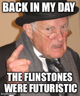 Back In My Day | BACK IN MY DAY; THE FLINSTONES WERE FUTURISTIC | image tagged in memes,back in my day | made w/ Imgflip meme maker