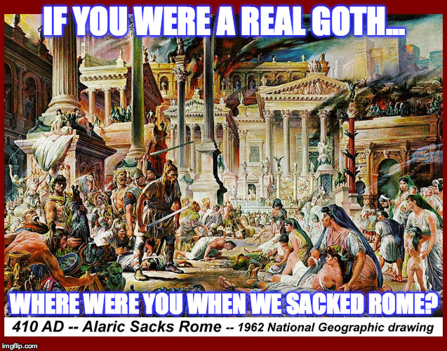 IF YOU WERE A REAL GOTH... WHERE WERE YOU WHEN WE SACKED ROME? | image tagged in real goths sack rome | made w/ Imgflip meme maker