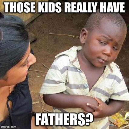 Third World Skeptical Kid Meme | THOSE KIDS REALLY HAVE FATHERS? | image tagged in memes,third world skeptical kid | made w/ Imgflip meme maker