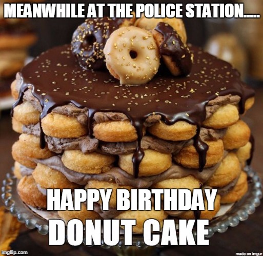 Donut cake | MEANWHILE AT THE POLICE STATION..... HAPPY BIRTHDAY | image tagged in donut cake | made w/ Imgflip meme maker