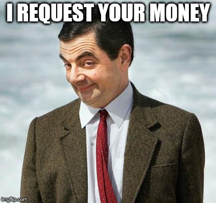 mr bean | I REQUEST YOUR MONEY | image tagged in mr bean | made w/ Imgflip meme maker
