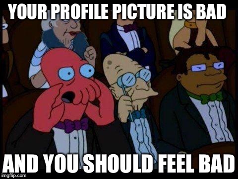 You Should Feel Bad Zoidberg | YOUR PROFILE PICTURE IS BAD; AND YOU SHOULD FEEL BAD | image tagged in memes,you should feel bad zoidberg | made w/ Imgflip meme maker