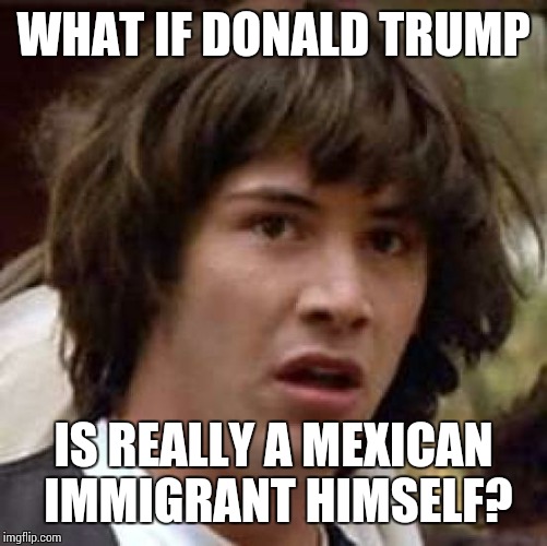 Conspiracy Keanu | WHAT IF DONALD TRUMP; IS REALLY A MEXICAN IMMIGRANT HIMSELF? | image tagged in memes,conspiracy keanu | made w/ Imgflip meme maker