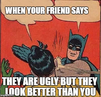 Batman Slapping Robin | WHEN YOUR FRIEND SAYS; THEY ARE UGLY BUT THEY LOOK BETTER THAN YOU | image tagged in memes,batman slapping robin | made w/ Imgflip meme maker