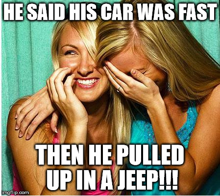 Laughing Girls | HE SAID HIS CAR WAS FAST; THEN HE PULLED UP IN A JEEP!!! | image tagged in laughing girls | made w/ Imgflip meme maker