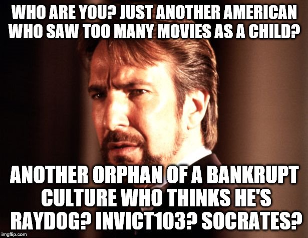 Okay, I'm breaking my rule of making memes about other users, but this made me giggle when I made it for a comment. | WHO ARE YOU? JUST ANOTHER AMERICAN WHO SAW TOO MANY MOVIES AS A CHILD? ANOTHER ORPHAN OF A BANKRUPT CULTURE WHO THINKS HE'S RAYDOG? INVICT103? SOCRATES? | image tagged in memes,die hard,hans gruber,alan rickman,yipee-ki-yay | made w/ Imgflip meme maker
