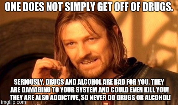 One Does Not Simply Meme | ONE DOES NOT SIMPLY GET OFF OF DRUGS. SERIOUSLY, DRUGS AND ALCOHOL ARE BAD FOR YOU, THEY ARE DAMAGING TO YOUR SYSTEM AND COULD EVEN KILL YOU!  THEY ARE ALSO ADDICTIVE, SO NEVER DO DRUGS OR ALCOHOL! | image tagged in memes,one does not simply,alcohol,dont do drugs,dont do alcohol,life lessons | made w/ Imgflip meme maker