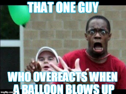 water balloon Overreaction | THAT ONE GUY; WHO OVEREACTS WHEN A BALLOON BLOWS UP | image tagged in water balloons,funny | made w/ Imgflip meme maker