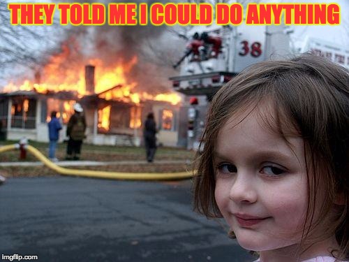 Disaster Girl Meme | THEY TOLD ME I COULD DO ANYTHING | image tagged in memes,disaster girl | made w/ Imgflip meme maker