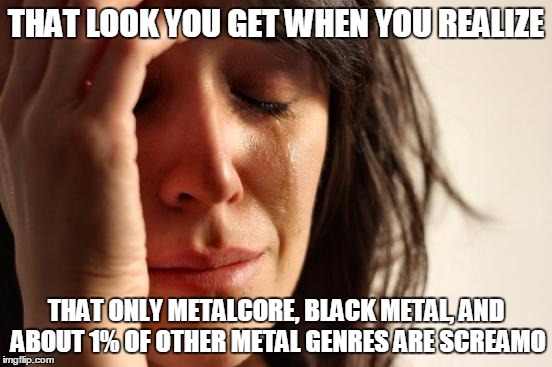 First World Problems Meme | THAT LOOK YOU GET WHEN YOU REALIZE THAT ONLY METALCORE, BLACK METAL, AND ABOUT 1% OF OTHER METAL GENRES ARE SCREAMO | image tagged in memes,first world problems | made w/ Imgflip meme maker