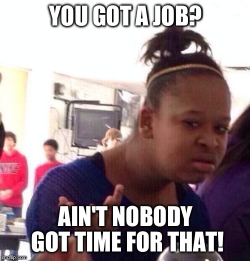 Black Girl Wat Meme | YOU GOT A JOB? AIN'T NOBODY GOT TIME FOR THAT! | image tagged in memes,black girl wat | made w/ Imgflip meme maker