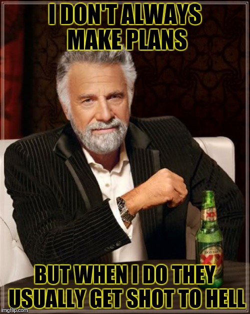 The Most Interesting Man In The World | I DON'T ALWAYS MAKE PLANS; BUT WHEN I DO THEY USUALLY GET SHOT TO HELL | image tagged in memes,the most interesting man in the world | made w/ Imgflip meme maker
