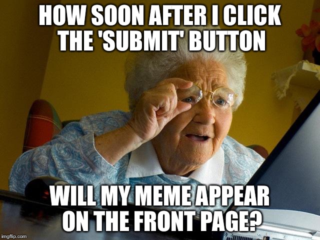 If only it was that simple... | HOW SOON AFTER I CLICK THE 'SUBMIT' BUTTON; WILL MY MEME APPEAR ON THE FRONT PAGE? | image tagged in memes,grandma finds the internet,front page | made w/ Imgflip meme maker