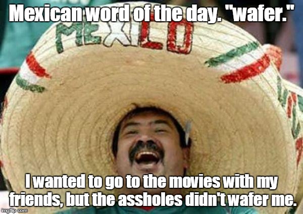 mexican | Mexican word of the day. "wafer."; I wanted to go to the movies with my friends, but the assholes didn't wafer me. | image tagged in mexican | made w/ Imgflip meme maker