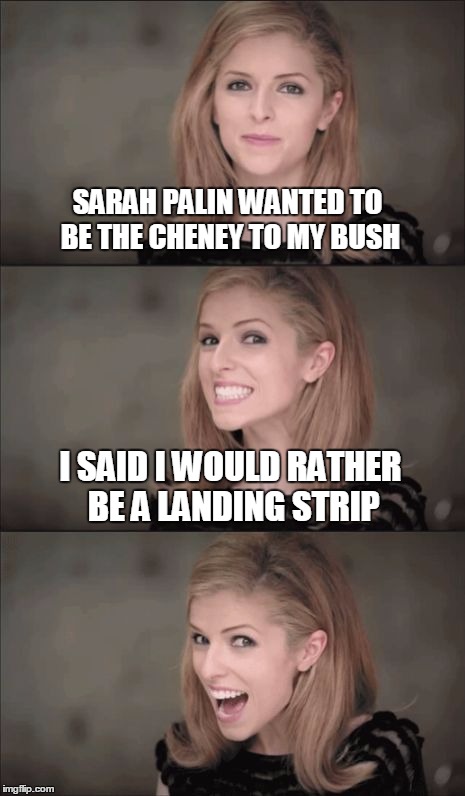 Bad Pun Anna Kendrick | SARAH PALIN WANTED TO BE THE CHENEY TO MY BUSH; I SAID I WOULD RATHER BE A LANDING STRIP | image tagged in memes,bad pun anna kendrick | made w/ Imgflip meme maker