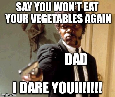 Say That Again I Dare You | SAY YOU WON'T EAT YOUR VEGETABLES AGAIN; DAD; I DARE YOU!!!!!!! | image tagged in memes,say that again i dare you | made w/ Imgflip meme maker
