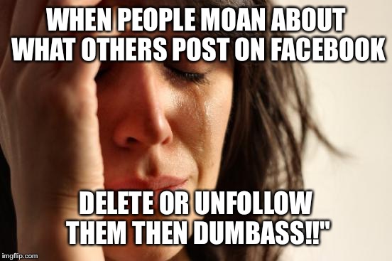 First World Problems | WHEN PEOPLE MOAN ABOUT WHAT OTHERS POST ON FACEBOOK; DELETE OR UNFOLLOW THEM THEN DUMBASS!!" | image tagged in memes,first world problems | made w/ Imgflip meme maker