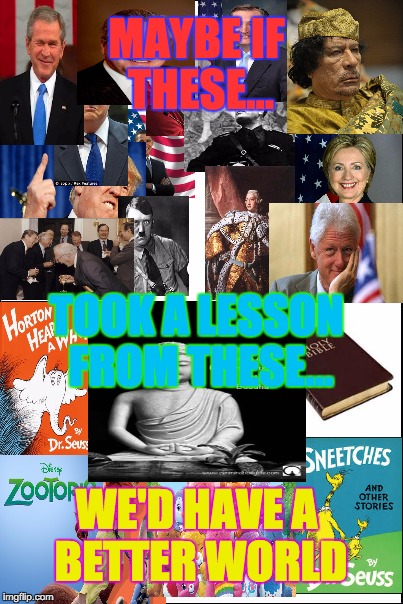 How is it that the people in the highest positions disregard the lessons we all understand as children? | MAYBE IF THESE... TOOK A LESSON FROM THESE... WE'D HAVE A BETTER WORLD | image tagged in politics,life lessons,memes,collage,better world,college liberal | made w/ Imgflip meme maker