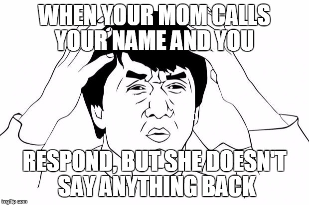Frustrated | WHEN YOUR MOM CALLS YOUR NAME AND YOU; RESPOND, BUT SHE DOESN'T SAY ANYTHING BACK | image tagged in frustrated | made w/ Imgflip meme maker